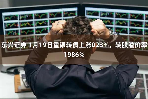 东兴证券 1月19日重银转债上涨023%，转股溢价率1986%