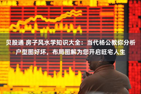 贝股通 房子风水学知识大全：当代杨公教你分析户型图好坏，布局图解为您开启旺宅人生