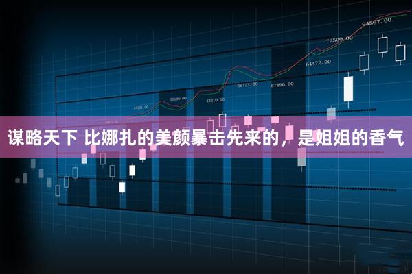 谋略天下 比娜扎的美颜暴击先来的，是姐姐的香气